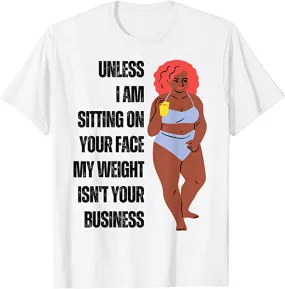 Unless I'm sitting on your face; my weight is none of your business. Unless I sit on your face' my weight isn't is not your business Unisex T-shirt